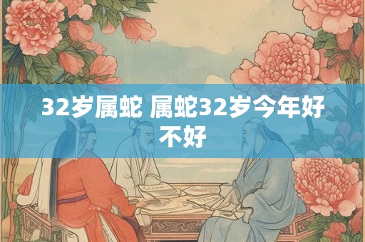 32岁属蛇 属蛇32岁今年好不好 32岁属蛇 属蛇32岁今年好不好