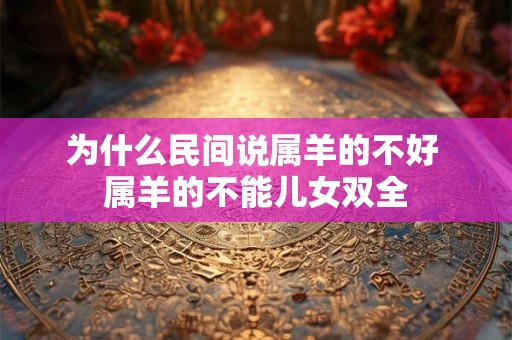为什么民间说属羊的不好 属羊的不能儿女双全 为什么民间说属羊的不好 属羊的不能儿女双全