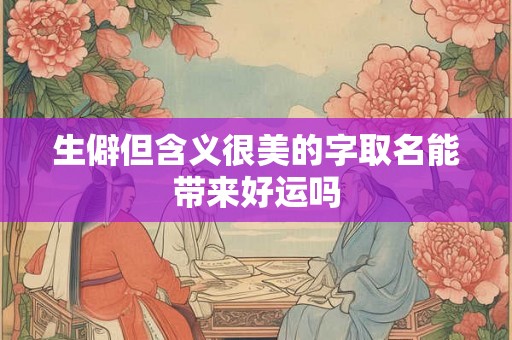 生僻但含义很美的字取名能带来好运吗 生僻但含义很美的字取名能带来好运吗