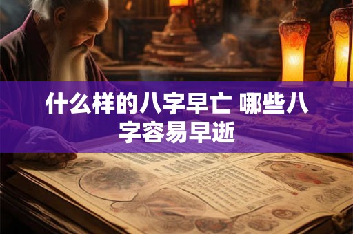 什么样的八字早亡 哪些八字容易早逝 什么样的八字早亡 哪些八字容易早逝