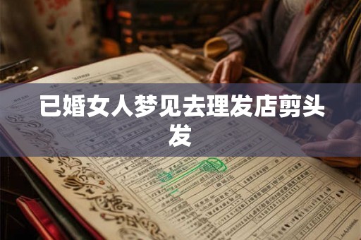 已婚女人梦见去理发店剪头发 已婚女人梦见去理发店剪头发