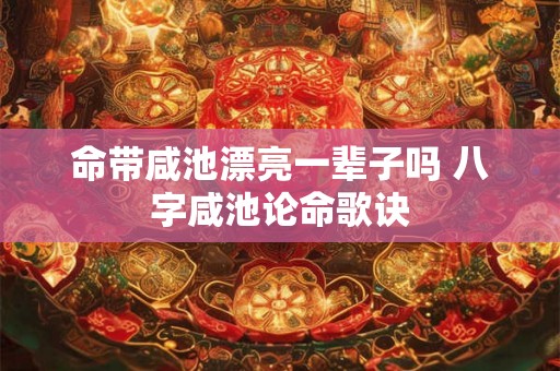 命带咸池漂亮一辈子吗 八字咸池论命歌诀 命带咸池漂亮一辈子吗 八字咸池论命歌诀