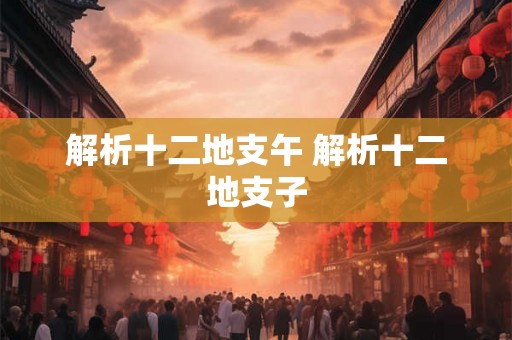 解析十二地支午 解析十二地支子 解析十二地支午 解析十二地支子