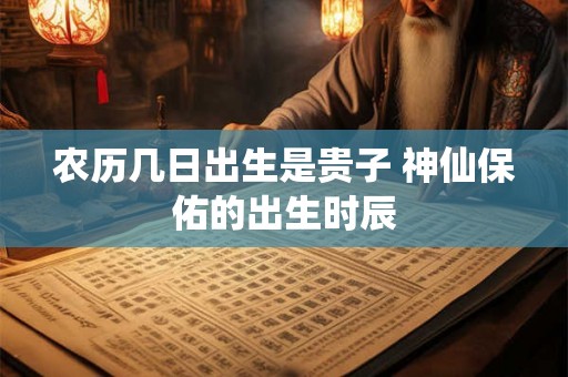 农历几日出生是贵子 神仙保佑的出生时辰