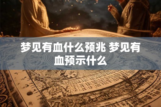 梦见有血什么预兆 梦见有血预示什么 梦见有血什么预兆 梦见有血预示什么