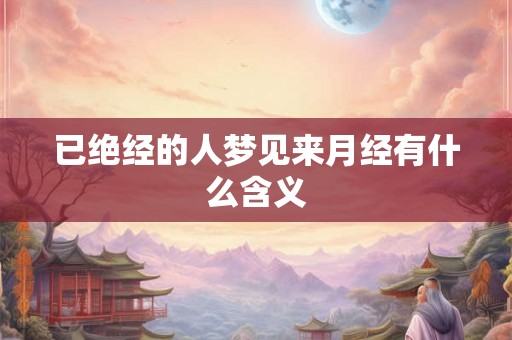 已绝经的人梦见来月经有什么含义 已绝经的人梦见来月经有什么含义