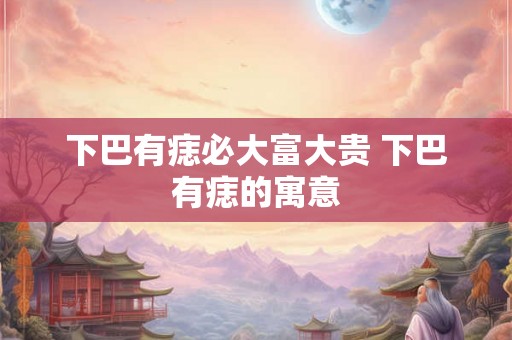 下巴有痣必大富大贵 下巴有痣的寓意 下巴有痣必大富大贵 下巴有痣的寓意