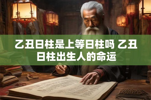 乙丑日柱是上等日柱吗 乙丑日柱出生人的命运