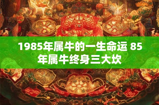 1985年属牛的一生命运 85年属牛终身三大坎 1985年属牛的一生命运 85年属牛终身三大坎