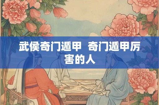 武侯奇门遁甲 奇门遁甲厉害的人 武侯奇门遁甲 奇门遁甲厉害的人
