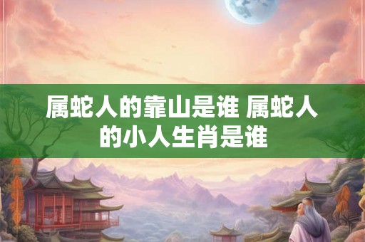 属蛇人的靠山是谁 属蛇人的小人生肖是谁 属蛇人的靠山是谁 属蛇人的小人生肖是谁