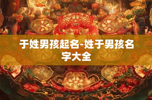 于姓男孩起名-姓于男孩名字大全
