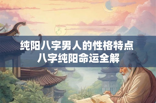 纯阳八字男人的性格特点 八字纯阳命运全解
