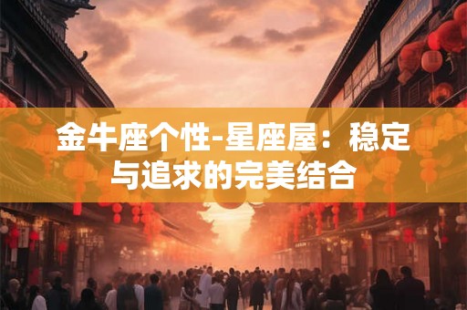 金牛座个性-星座屋:稳定与追求的完美结合 金牛座个性-星座屋:稳定与追求的完美结合