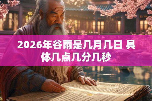 2026年谷雨是几月几日 具体几点几分几秒 2026年谷雨是几月几日 具体几点几分几秒