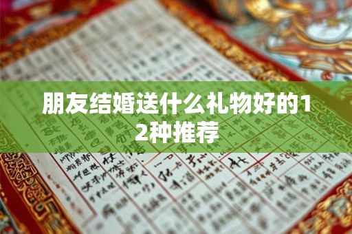 朋友结婚送什么礼物好的12种推荐 朋友结婚送什么礼物好的12种推荐