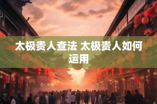 太极贵人查法 太极贵人如何运用 太极贵人查法 太极贵人如何运用