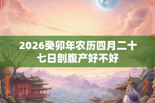 2026癸卯年农历四月二十七日剖腹产好不好