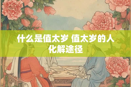 什么是值太岁 值太岁的人化解途径 什么是值太岁 值太岁的人化解途径