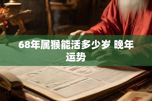 68年属猴能活多少岁 晚年运势 68年属猴能活多少岁 晚年运势