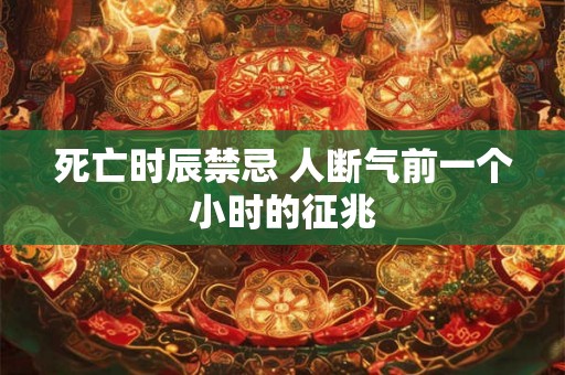 死亡时辰禁忌 人断气前一个小时的征兆