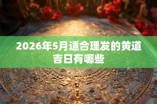 2026年5月适合理发的黄道吉日有哪些 2026年5月适合理发的黄道吉日有哪些