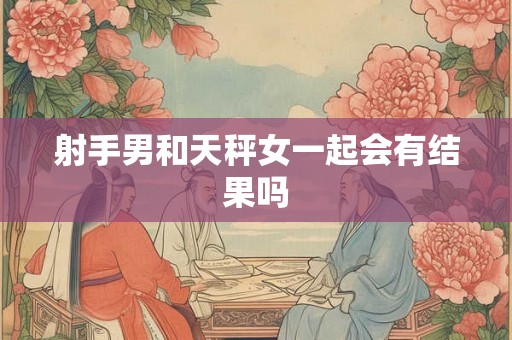 射手男和天秤女一起会有结果吗 射手男和天秤女一起会有结果吗