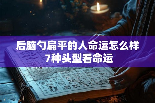 后脑勺扁平的人命运怎么样 7种头型看命运 后脑勺扁平的人命运怎么样 7种头型看命运