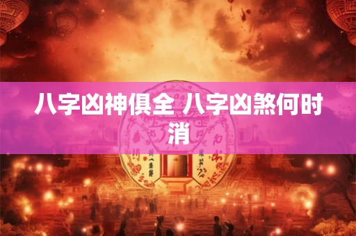 八字凶神俱全 八字凶煞何时消 八字凶神俱全 八字凶煞何时消