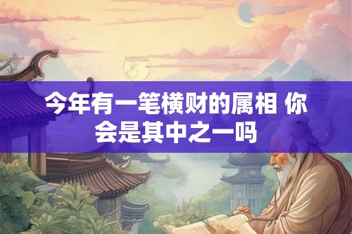 今年有一笔横财的属相 你会是其中之一吗 今年有一笔横财的属相 你会是其中之一吗