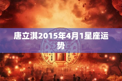 唐立淇2015年4月1星座运势 唐立淇2015年4月1星座运势