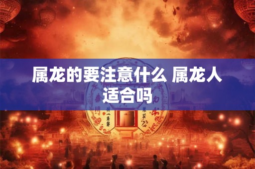 属龙的要注意什么 属龙人适合吗 属龙的要注意什么 属龙人适合吗
