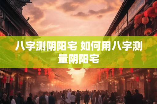 八字测阴阳宅 如何用八字测量阴阳宅 八字测阴阳宅 如何用八字测量阴阳宅