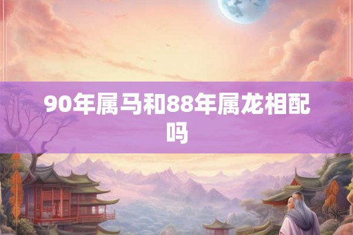 90年属马和88年属龙相配吗 90年属马和88年属龙相配吗