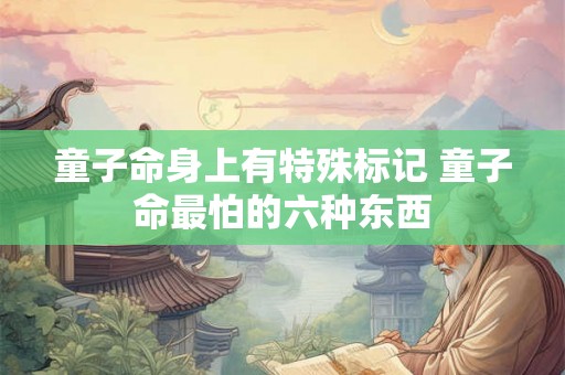 童子命身上有特殊标记 童子命最怕的六种东西 童子命身上有特殊标记 童子命最怕的六种东西