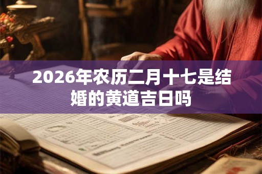 2026年农历二月十七是结婚的黄道吉日吗 2026年农历二月十七是结婚的黄道吉日吗