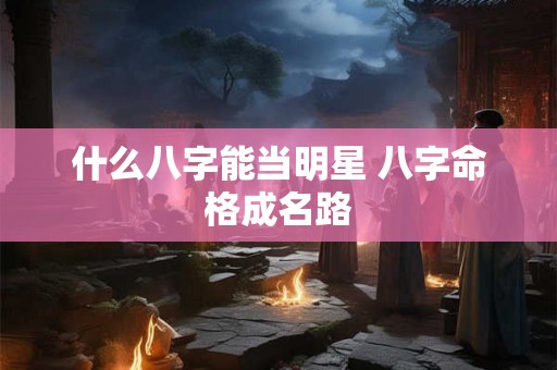 什么八字能当明星 八字命格成名路