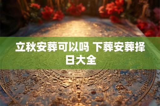 立秋安葬可以吗 下葬安葬择日大全