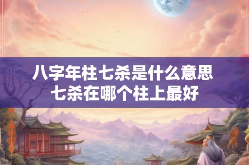 八字年柱七杀是什么意思 七杀在哪个柱上最好