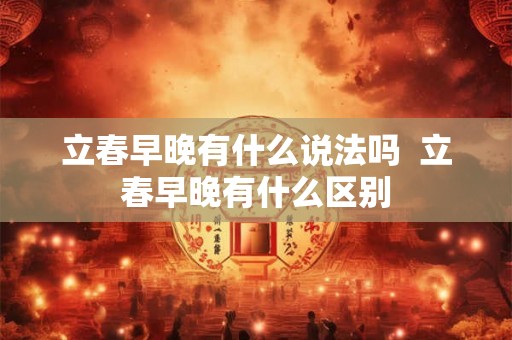 立春早晚有什么说法吗 立春早晚有什么区别 立春早晚有什么说法吗 立春早晚有什么区别