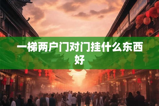 一梯两户门对门挂什么东西好 一梯两户门对门挂什么东西好