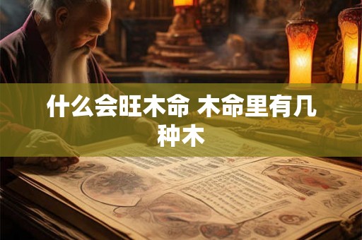 什么会旺木命 木命里有几种木