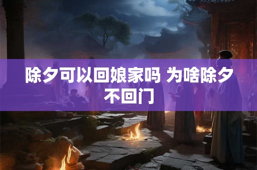 除夕可以回娘家吗 为啥除夕不回门 除夕可以回娘家吗 为啥除夕不回门
