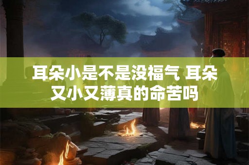 耳朵小是不是没福气 耳朵又小又薄真的命苦吗 耳朵小是不是没福气 耳朵又小又薄真的命苦吗