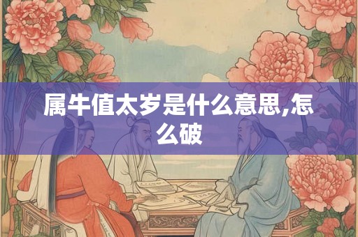 属牛值太岁是什么意思,怎么破 属牛值太岁是什么意思,怎么破
