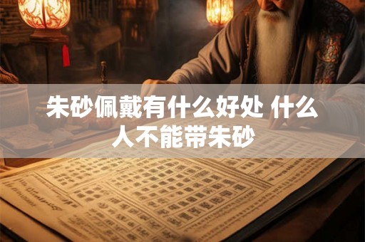朱砂佩戴有什么好处 什么人不能带朱砂 朱砂佩戴有什么好处 什么人不能带朱砂