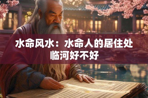 水命风水：水命人的居住处临河好不好