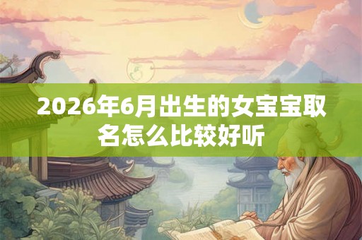 2026年6月出生的女宝宝取名怎么比较好听 2026年6月出生的女宝宝取名怎么比较好听