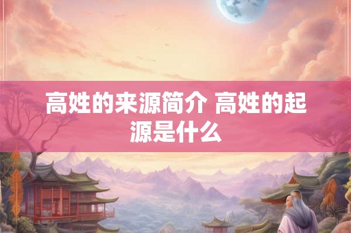 高姓的来源简介 高姓的起源是什么 高姓的来源简介 高姓的起源是什么