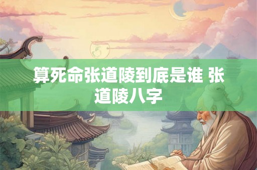 算死命张道陵到底是谁 张道陵八字